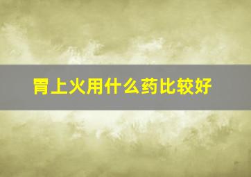 胃上火用什么药比较好