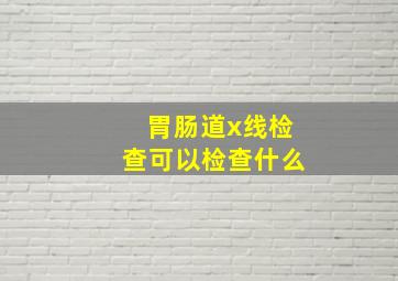 胃肠道x线检查可以检查什么