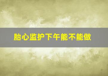 胎心监护下午能不能做