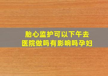 胎心监护可以下午去医院做吗有影响吗孕妇