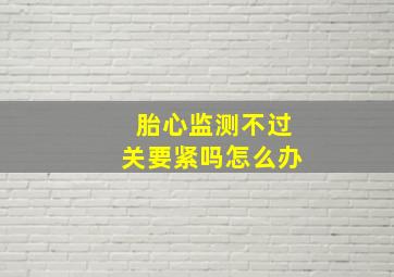 胎心监测不过关要紧吗怎么办