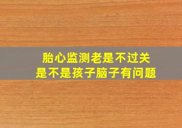 胎心监测老是不过关是不是孩子脑子有问题