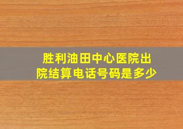 胜利油田中心医院出院结算电话号码是多少