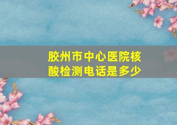 胶州市中心医院核酸检测电话是多少