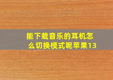 能下载音乐的耳机怎么切换模式呢苹果13