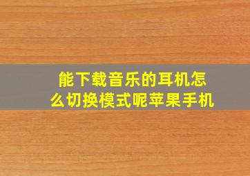 能下载音乐的耳机怎么切换模式呢苹果手机