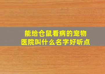 能给仓鼠看病的宠物医院叫什么名字好听点