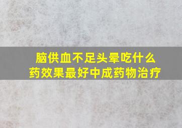 脑供血不足头晕吃什么药效果最好中成药物治疗