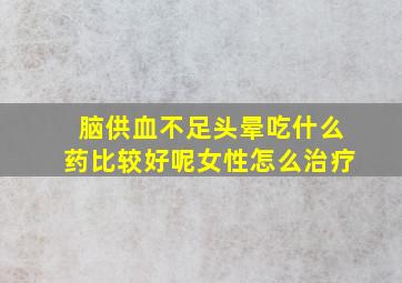 脑供血不足头晕吃什么药比较好呢女性怎么治疗