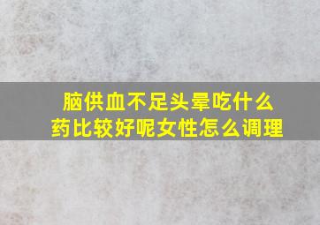 脑供血不足头晕吃什么药比较好呢女性怎么调理