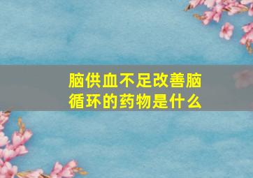 脑供血不足改善脑循环的药物是什么