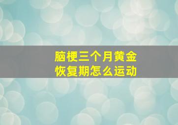 脑梗三个月黄金恢复期怎么运动