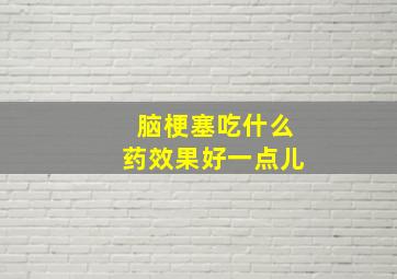 脑梗塞吃什么药效果好一点儿