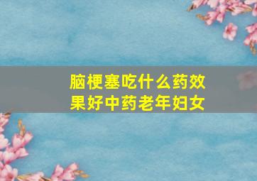 脑梗塞吃什么药效果好中药老年妇女