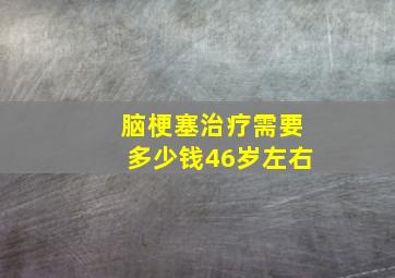 脑梗塞治疗需要多少钱46岁左右