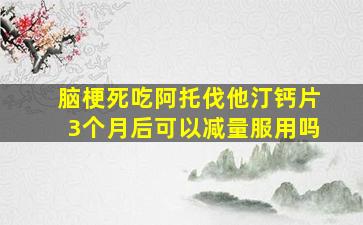 脑梗死吃阿托伐他汀钙片3个月后可以减量服用吗