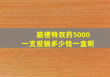 脑梗特效药5000一支报销多少钱一盒啊