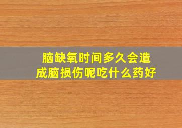 脑缺氧时间多久会造成脑损伤呢吃什么药好