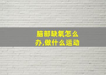 脑部缺氧怎么办,做什么运动