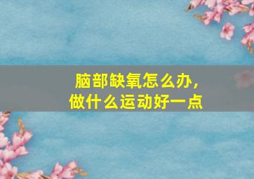 脑部缺氧怎么办,做什么运动好一点