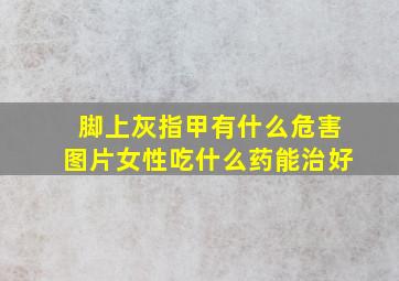 脚上灰指甲有什么危害图片女性吃什么药能治好