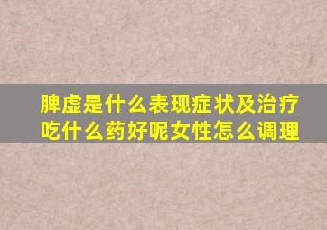 脾虚是什么表现症状及治疗吃什么药好呢女性怎么调理