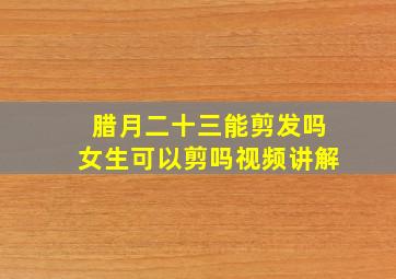 腊月二十三能剪发吗女生可以剪吗视频讲解