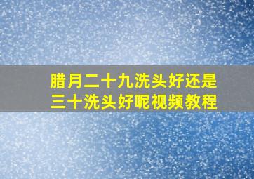 腊月二十九洗头好还是三十洗头好呢视频教程