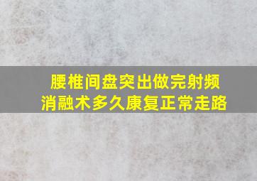 腰椎间盘突出做完射频消融术多久康复正常走路