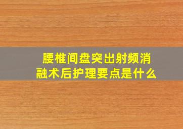 腰椎间盘突出射频消融术后护理要点是什么