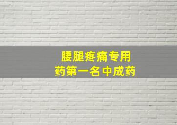 腰腿疼痛专用药第一名中成药