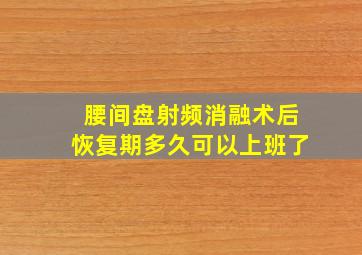 腰间盘射频消融术后恢复期多久可以上班了