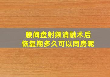 腰间盘射频消融术后恢复期多久可以同房呢