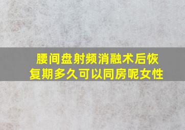 腰间盘射频消融术后恢复期多久可以同房呢女性