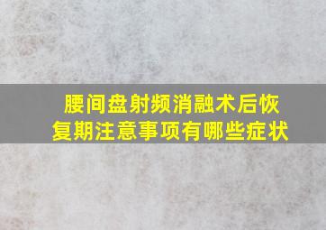 腰间盘射频消融术后恢复期注意事项有哪些症状