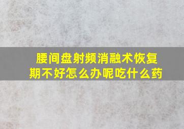 腰间盘射频消融术恢复期不好怎么办呢吃什么药