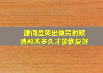 腰间盘突出做完射频消融术多久才能恢复好