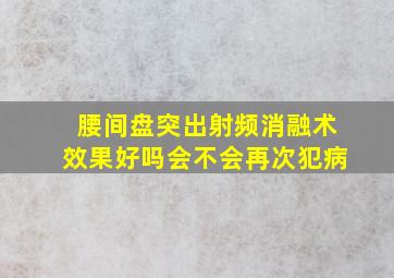 腰间盘突出射频消融术效果好吗会不会再次犯病