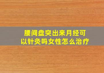 腰间盘突出来月经可以针灸吗女性怎么治疗