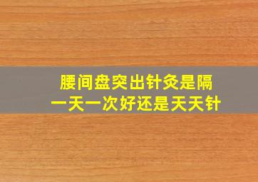 腰间盘突出针灸是隔一天一次好还是天天针