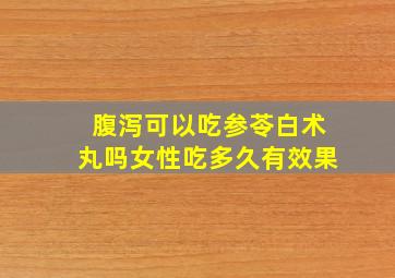 腹泻可以吃参苓白术丸吗女性吃多久有效果