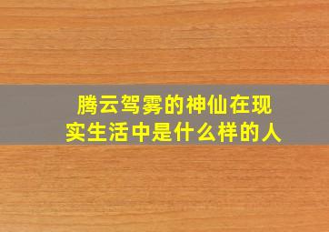 腾云驾雾的神仙在现实生活中是什么样的人