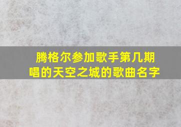 腾格尔参加歌手第几期唱的天空之城的歌曲名字