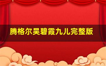 腾格尔吴碧霞九儿完整版