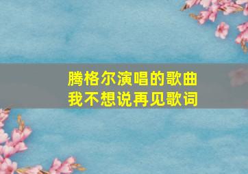 腾格尔演唱的歌曲我不想说再见歌词