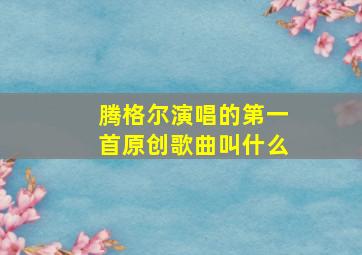 腾格尔演唱的第一首原创歌曲叫什么