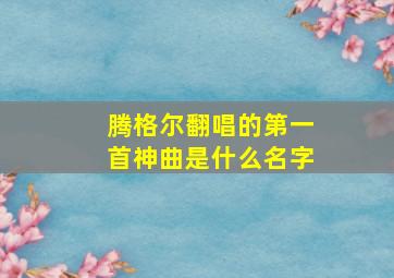 腾格尔翻唱的第一首神曲是什么名字