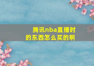 腾讯nba直播时的东西怎么买的啊