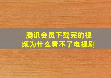 腾讯会员下载完的视频为什么看不了电视剧