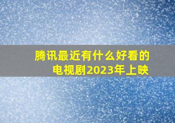 腾讯最近有什么好看的电视剧2023年上映